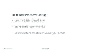 © 2018 NodeSource C O N F I D E N T I A L69
Build Best Practices: Linting
• Use any ESLint based linter
• standard is recommended
• Define custom eslint rules to suit your needs
 