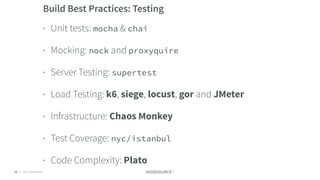 © 2018 NodeSource C O N F I D E N T I A L70
Build Best Practices: Testing
• Unit tests: mocha & chai
• Mocking: nock and proxyquire
• Server Testing: supertest
• Load Testing: k6, siege, locust, gor and JMeter
• Infrastructure: Chaos Monkey
• Test Coverage: nyc/istanbul
• Code Complexity: Plato
 