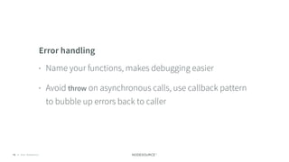 © 2018 NodeSource C O N F I D E N T I A L72
Error handling
• Name your functions, makes debugging easier
• Avoid throw on asynchronous calls, use callback pattern
to bubble up errors back to caller
 