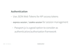 © 2018 NodeSource C O N F I D E N T I A L78
Authentication
• Use JSON Web Tokens for API access tokens
• express-session / cookie-session for session management
• Passport.js is a good option to consider as
authentication/authorization framework
 