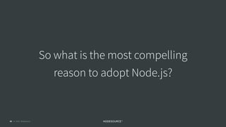 © 2018 NodeSource C O N F I D E N T I A L86
So what is the most compelling
reason to adopt Node.js?
 