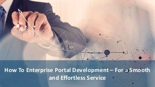 How To Enterprise Portal Development – For a Smooth
and Effortless Service
 