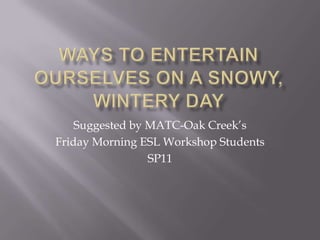 ways to Entertain ourselves on a snowy, wintery day Suggested by MATC-Oak Creek’s Friday Morning ESL Workshop Students SP11 