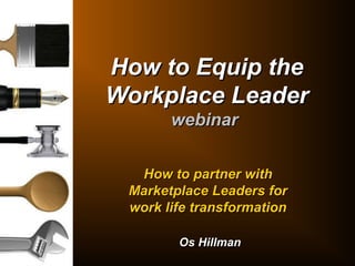 How to Equip theHow to Equip the
Workplace LeaderWorkplace Leader
webinarwebinar
How to partner withHow to partner with
Marketplace Leaders forMarketplace Leaders for
work life transformationwork life transformation
Os HillmanOs Hillman
 