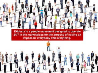 Ekklesia is a people movement designed to operate
24/7 in the marketplace for the purpose of having an
impact on everybody and everything.
 