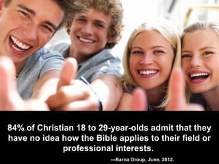 84% of Christian 18 to 29-year-olds admit that they
have no idea how the Bible applies to their field or
professional interests.
---Barna Group, June, 2012.
 