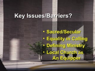 Key Issues/Barriers?Key Issues/Barriers?
• Sacred/SecularSacred/Secular
• Equality in CallingEquality in Calling
• Defining MinistryDefining Ministry
• Local Church asLocal Church as
An EquipperAn Equipper
 