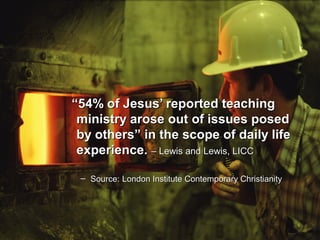 ““54% of Jesus’ reported teaching54% of Jesus’ reported teaching
ministry arose out of issues posedministry arose out of issues posed
by others” in the scope of daily lifeby others” in the scope of daily life
experience.experience. – Lewis and Lewis, LICC– Lewis and Lewis, LICC
– Source:Source: London Institute Contemporary ChristianityLondon Institute Contemporary Christianity
 