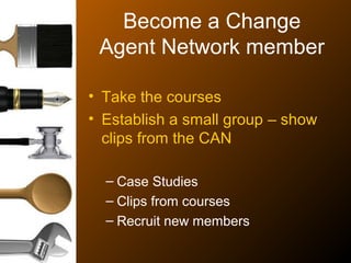 Become a Change
Agent Network member
• Take the courses
• Establish a small group – show
clips from the CAN
– Case Studies
– Clips from courses
– Recruit new members
 