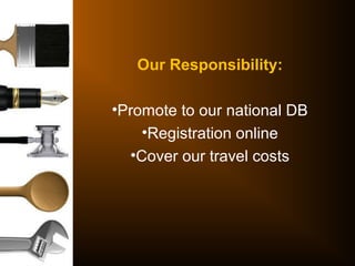 Our Responsibility:
•Promote to our national DB
•Registration online
•Cover our travel costs
 