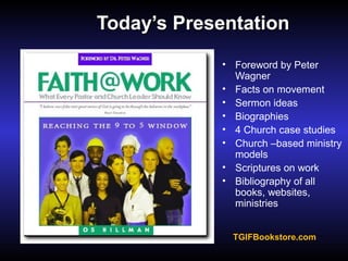 TodayToday’s Presentation’s Presentation
• Foreword by Peter
Wagner
• Facts on movement
• Sermon ideas
• Biographies
• 4 Church case studies
• Church –based ministry
models
• Scriptures on work
• Bibliography of all
books, websites,
ministries
TGIFBookstore.com
 