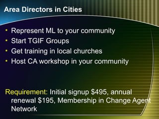 Area Directors in Cities
• Represent ML to your community
• Start TGIF Groups
• Get training in local churches
• Host CA workshop in your community
Requirement: Initial signup $495, annual
renewal $195, Membership in Change Agent
Network
 