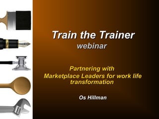 Train the TrainerTrain the Trainer
webinarwebinar
Partnering withPartnering with
Marketplace Leaders for work lifeMarketplace Leaders for work life
transformationtransformation
Os HillmanOs Hillman
 