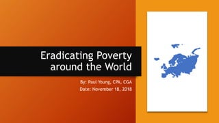 Eradicating Poverty
around the World
By: Paul Young, CPA, CGA
Date: November 18, 2018
 