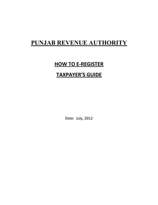 PUNJAB REVENUE AUTHORITY
HOW TO E-REGISTER
TAXPAYER’S GUIDE
Date: July, 2012
 