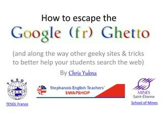 How to escape the 
(and along the way other geeky sites & tricks 
to better help your students search the web) 
By Chris Yukna 
TESOL France School of Mines 
 