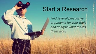 Start a Research
Find several persuasive
arguments for your topic
and analyse what makes
them work
 