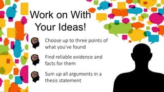 Choose up to three points of
what you’ve found
Work on With
Your Ideas!
Sum up all arguments in a
thesis statement
Find reliable evidence and
facts for them
 