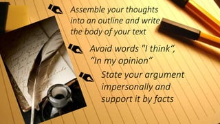 Assemble your thoughts
into an outline and write
the body of your text
Avoid words "I think“,
“In my opinion“
State your argument
impersonally and
support it by facts
 