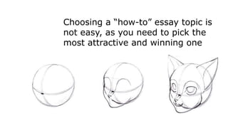 Choosing a “how-to” essay topic is
not easy, as you need to pick the
most attractive and winning one