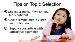 Supply your article with
attractive examples
Choose a topic, in which you
feel confident
Give a simple step-by-step
instruction on it
Tips on Topic Selection