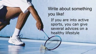 If you are into active
sports, you can give
several advices on a
healthy lifestyle
Write about something
you like!