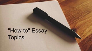 "How to" Essay
Topics