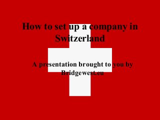 How to set up a company in
Switzerland
A presentation brought to you by
Bridgewest.eu
 