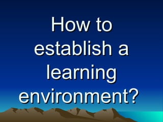 How to establish a learning environment?  