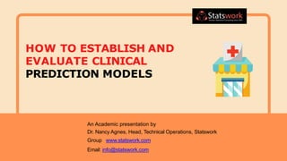 An Academic presentation by
Dr. Nancy Agnes, Head, Technical Operations, Statswork
Group www.statswork.com
Email: info@statswork.com
HOW TO ESTABLISH AND
EVALUATE CLINICAL
PREDICTION MODELS
 