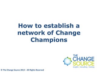 How to establish a
network of Change
Champions
© The Change Source 2013 – All Rights Reserved
 