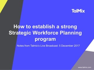 How to establish a strong
Strategic Workforce Planning
program
Notes from Talmix’s Live Broadcast: 5 December 2017
www.talmix.com
 