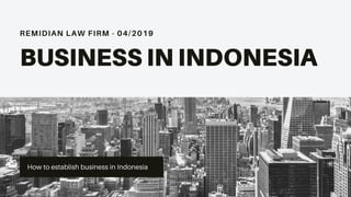 REMIDIAN LAW FIRM - 04/2019
BUSINESS IN INDONESIA
How to establish business in Indonesia
 