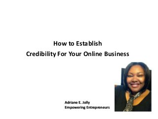 How to Establish
Credibility For Your Online Business
Adriane E. Jolly
Empowering Entrepreneurs
 