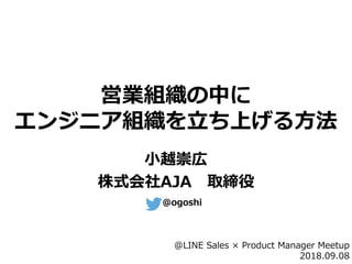 営業組織の中に
エンジニア組織を立ち上げる方法
小越崇広
株式会社AJA 取締役
@ogoshi
@LINE Sales × Product Manager Meetup
2018.09.08
 