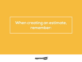 When creating an estimate,
remember:
 