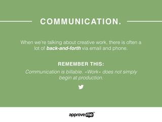 COMMUNICATION.
When we’re talking about creative work, there is often a
lot of back-and-forth via email and phone.
REMEMBER THIS:
Communication is billable. «Work» does not simply
begin at production.
 