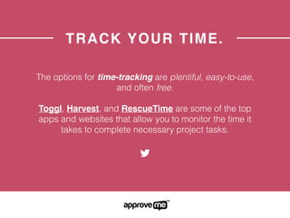 TRACK YOUR TIME.
The options for time-tracking are plentiful, easy-to-use,
and often free.
Toggl, Harvest, and RescueTime are some of the top
apps and websites that allow you to monitor the time it
takes to complete necessary project tasks.
 
