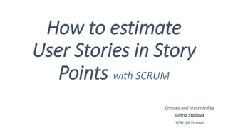 How to estimate
User Stories in Story
Points with SCRUM
Created and presented by
Gloria Stoilova
SCRUM Trainer
 