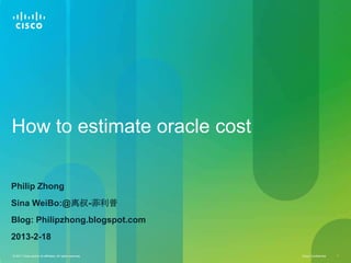 How to estimate oracle cost

Philip Zhong
Sina WeiBo:@离叔-菲利普
Blog: Philipzhong.blogspot.com
2013-2-18

© 2011 Cisco and/or its affiliates. All rights reserved.   Cisco Confidential   1
 