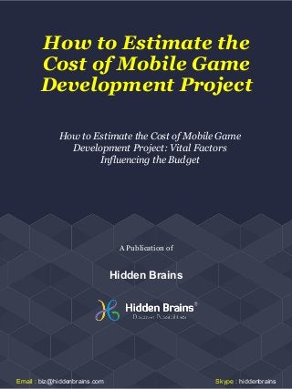 How to Estimate the
Cost of Mobile Game
Development Project
How to Estimate the Cost of Mobile Game
Development Project: Vital Factors
Influencing the Budget
Hidden Brains
A Publication of
Email : biz@hiddenbrains.com Skype : hiddenbrains
 