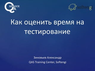 Как оценить время на 
тестирование 
Зиновьев Александр 
QAS Training Center, Softengi 
 