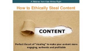 A Webinar from Kate Writes Right
How to Ethically Steal Content
Perfect the art of “stealing” to make your content more
engaging, authentic and profitable
 