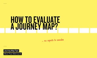 HOW TO EVALUATE
A JOURNEY MAP?
… six aspects to consider
Journey Map Tips
More Than Metrics ©
 