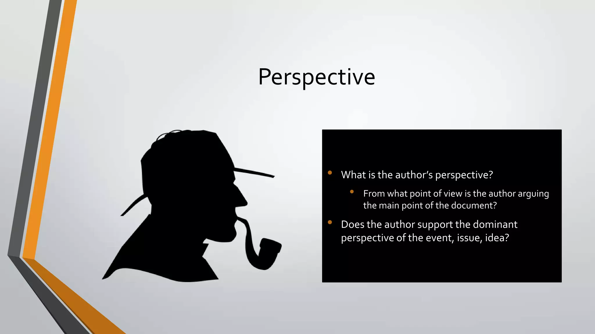 Perspective

•

What is the author’s perspective?

•

•

From what point of view is the author arguing
the main point of the document?

Does the author support the dominant
perspective of the event, issue, idea?

 
