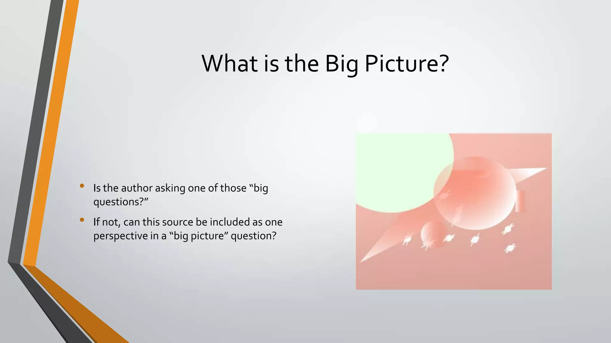 What is the Big Picture?

•
•

Is the author asking one of those “big
questions?”
If not, can this source be included as one
perspective in a “big picture” question?

 