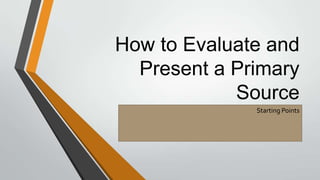 How to Evaluate and
Present a Primary
Source
Starting Points

 