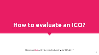 How to evaluate an ICO?
BlockchainHub ■ Dr. Shermin Voshmgir ■ April 05, 2017
1
 