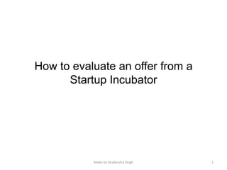How to evaluate an offer from a Startup Incubator 1 Made by Shailendra Singh 