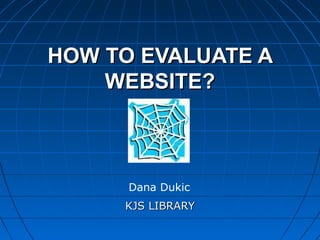 HOW TO EVALUATE A
WEBSITE?

Dana Dukic
KJS LIBRARY

 